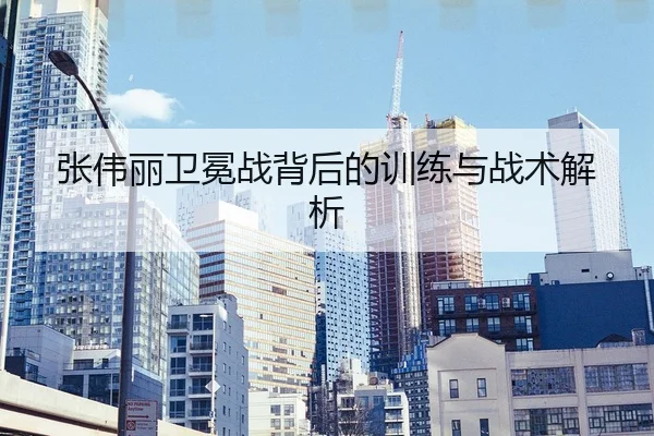 张伟丽卫冕战背后的训练与战术解析